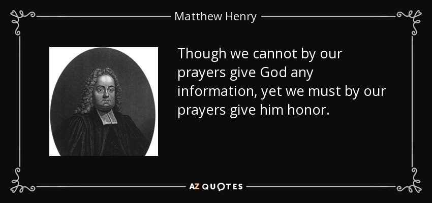 Though we cannot by our prayers give God any information, yet we must by our prayers give him honor. - Matthew Henry