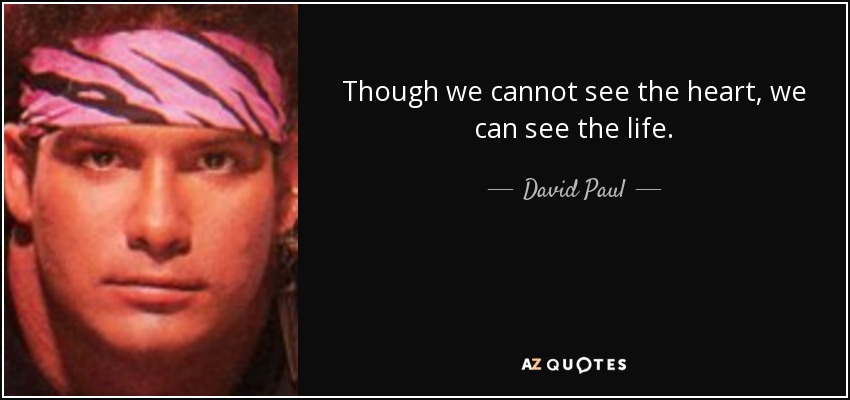 Though we cannot see the heart, we can see the life. - David Paul