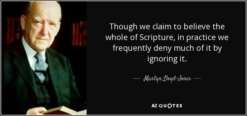 Though we claim to believe the whole of Scripture, in practice we frequently deny much of it by ignoring it. - Martyn Lloyd-Jones 
