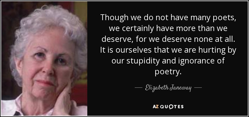 Though we do not have many poets, we certainly have more than we deserve, for we deserve none at all. It is ourselves that we are hurting by our stupidity and ignorance of poetry. - Elizabeth Janeway