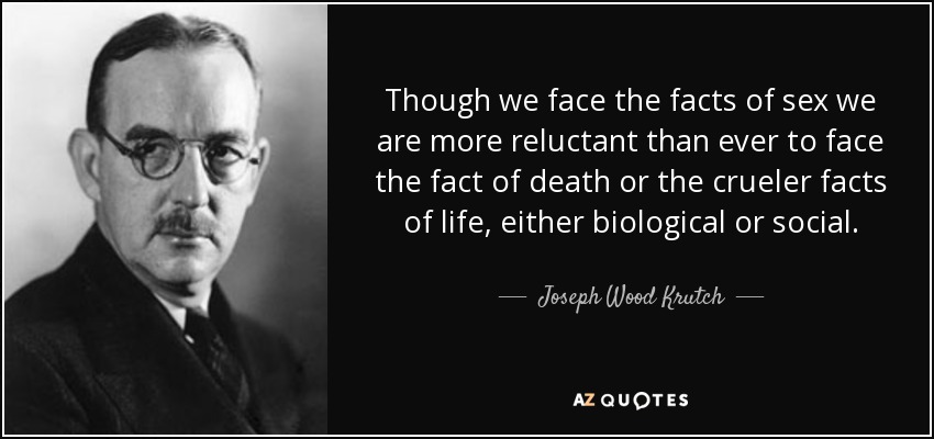 Though we face the facts of sex we are more reluctant than ever to face the fact of death or the crueler facts of life, either biological or social. - Joseph Wood Krutch
