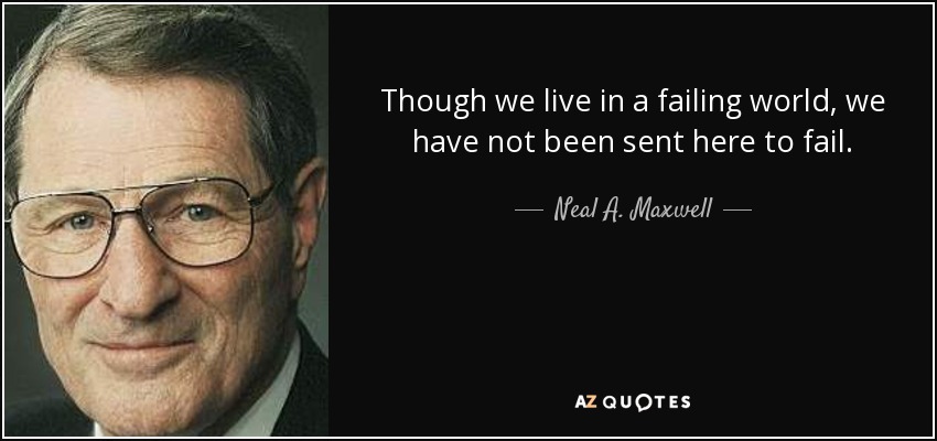 Though we live in a failing world, we have not been sent here to fail. - Neal A. Maxwell