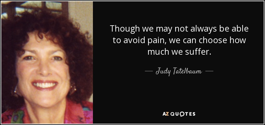 Though we may not always be able to avoid pain, we can choose how much we suffer. - Judy Tatelbaum