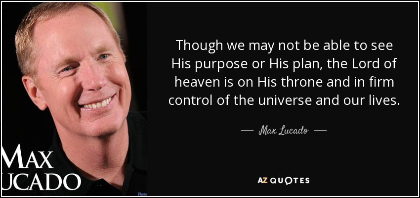 Though we may not be able to see His purpose or His plan, the Lord of heaven is on His throne and in firm control of the universe and our lives. - Max Lucado