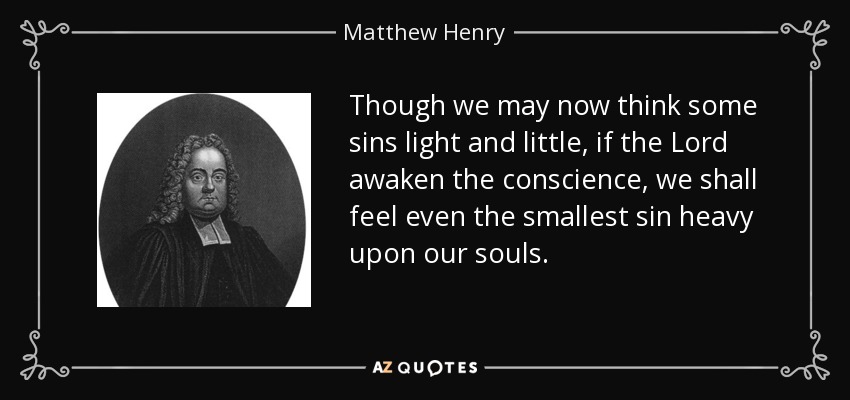Though we may now think some sins light and little, if the Lord awaken the conscience, we shall feel even the smallest sin heavy upon our souls. - Matthew Henry