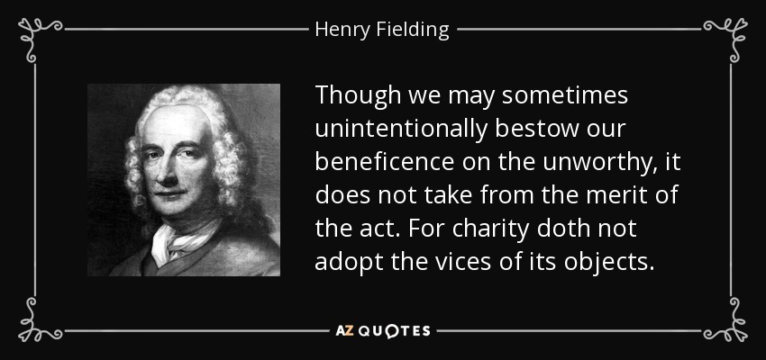 Though we may sometimes unintentionally bestow our beneficence on the unworthy, it does not take from the merit of the act. For charity doth not adopt the vices of its objects. - Henry Fielding