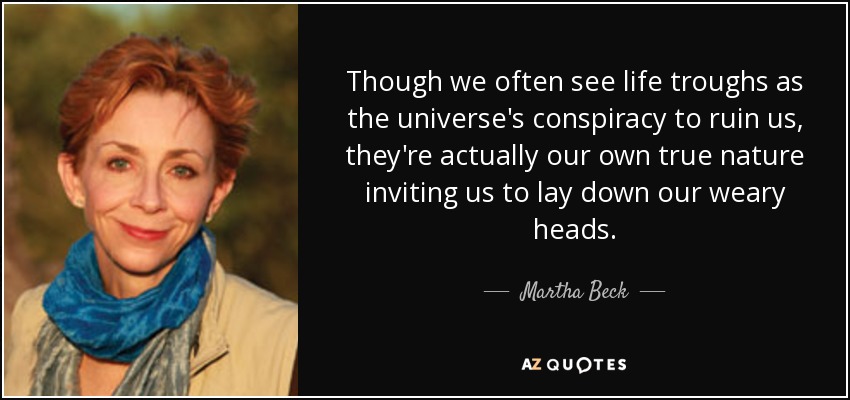 Though we often see life troughs as the universe's conspiracy to ruin us, they're actually our own true nature inviting us to lay down our weary heads. - Martha Beck