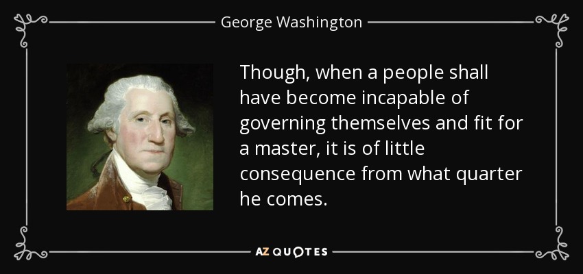 Though, when a people shall have become incapable of governing themselves and fit for a master, it is of little consequence from what quarter he comes. - George Washington