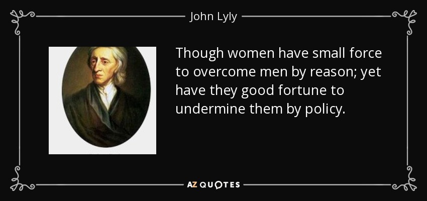 Though women have small force to overcome men by reason; yet have they good fortune to undermine them by policy. - John Lyly