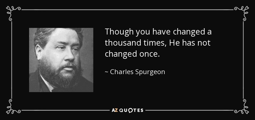 Though you have changed a thousand times, He has not changed once. - Charles Spurgeon