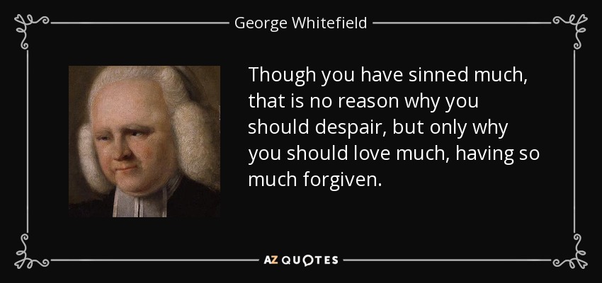 Though you have sinned much, that is no reason why you should despair, but only why you should love much, having so much forgiven. - George Whitefield