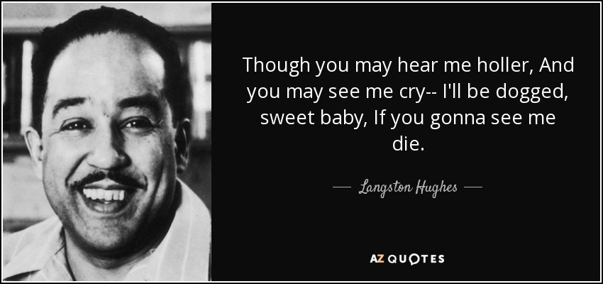 Though you may hear me holler, And you may see me cry-- I'll be dogged, sweet baby, If you gonna see me die. - Langston Hughes