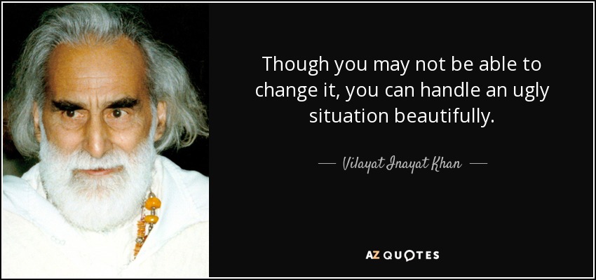 Though you may not be able to change it, you can handle an ugly situation beautifully. - Vilayat Inayat Khan