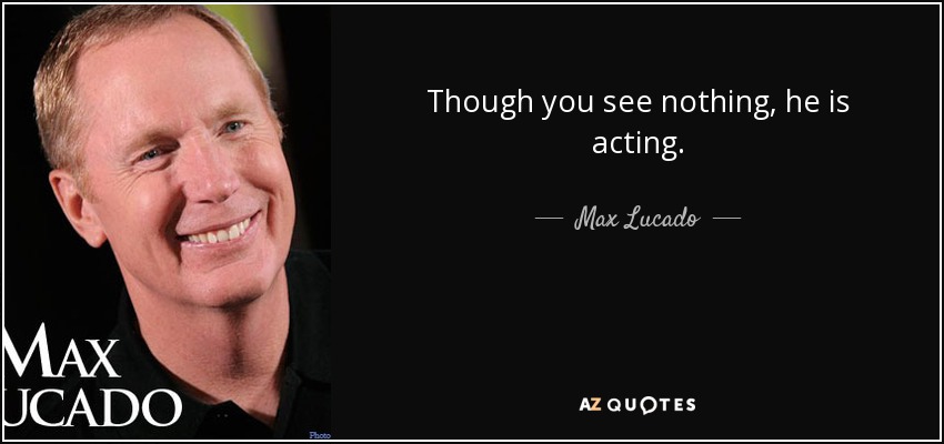 Though you see nothing, he is acting. - Max Lucado
