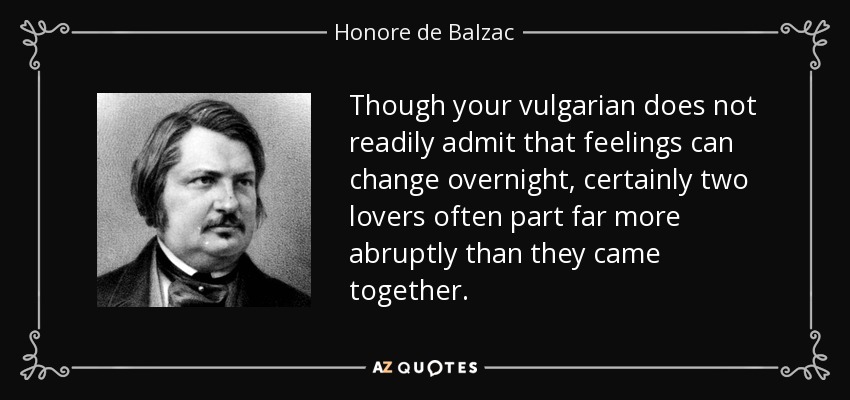 Though your vulgarian does not readily admit that feelings can change overnight, certainly two lovers often part far more abruptly than they came together. - Honore de Balzac
