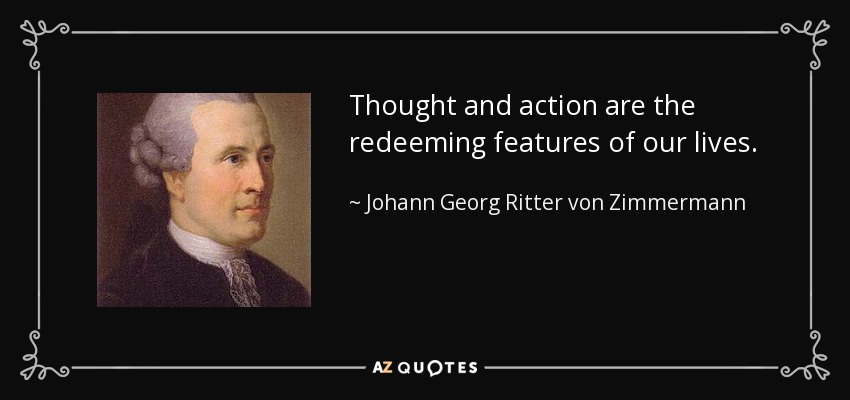 Thought and action are the redeeming features of our lives. - Johann Georg Ritter von Zimmermann