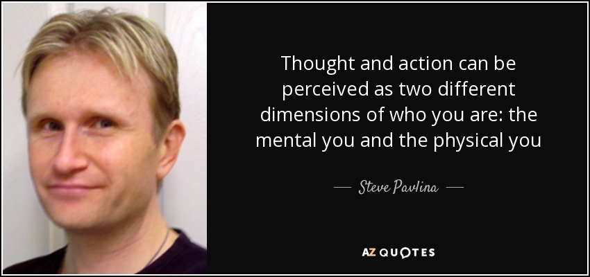 Thought and action can be perceived as two different dimensions of who you are: the mental you and the physical you - Steve Pavlina