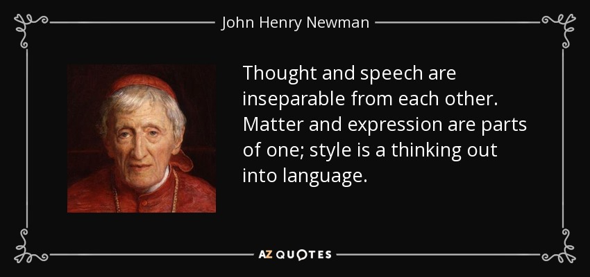 Thought and speech are inseparable from each other. Matter and expression are parts of one; style is a thinking out into language. - John Henry Newman