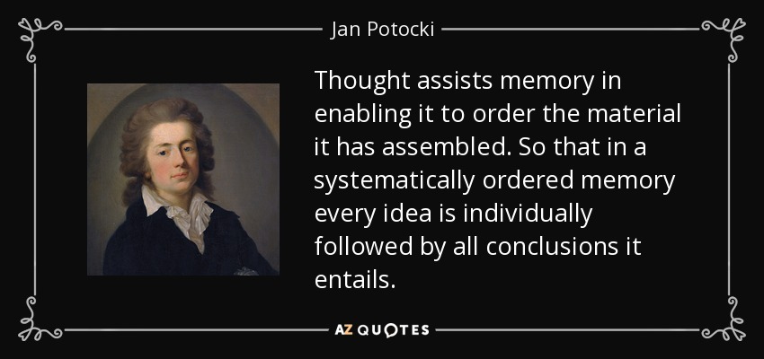 Thought assists memory in enabling it to order the material it has assembled. So that in a systematically ordered memory every idea is individually followed by all conclusions it entails. - Jan Potocki