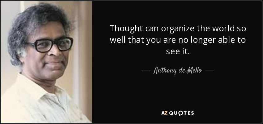 Thought can organize the world so well that you are no longer able to see it. - Anthony de Mello