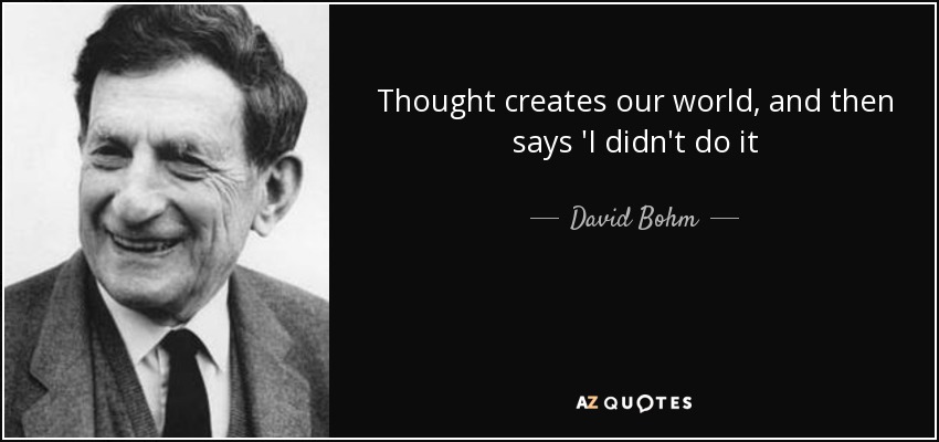 Thought creates our world, and then says 'I didn't do it - David Bohm