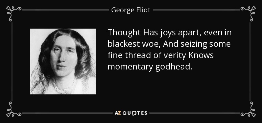 Thought Has joys apart, even in blackest woe, And seizing some fine thread of verity Knows momentary godhead. - George Eliot