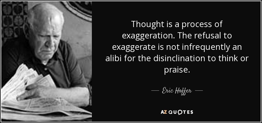Thought is a process of exaggeration. The refusal to exaggerate is not infrequently an alibi for the disinclination to think or praise. - Eric Hoffer