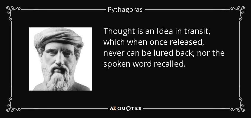 Thought is an Idea in transit, which when once released, never can be lured back, nor the spoken word recalled. - Pythagoras