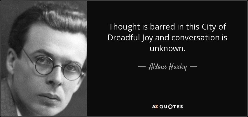 Thought is barred in this City of Dreadful Joy and conversation is unknown. - Aldous Huxley