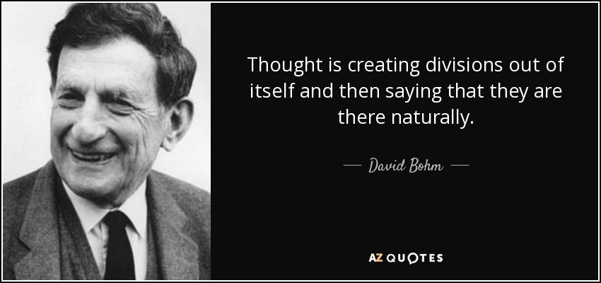 Thought is creating divisions out of itself and then saying that they are there naturally. - David Bohm