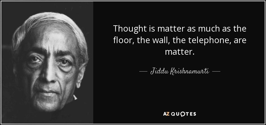 Thought is matter as much as the floor, the wall, the telephone, are matter. - Jiddu Krishnamurti