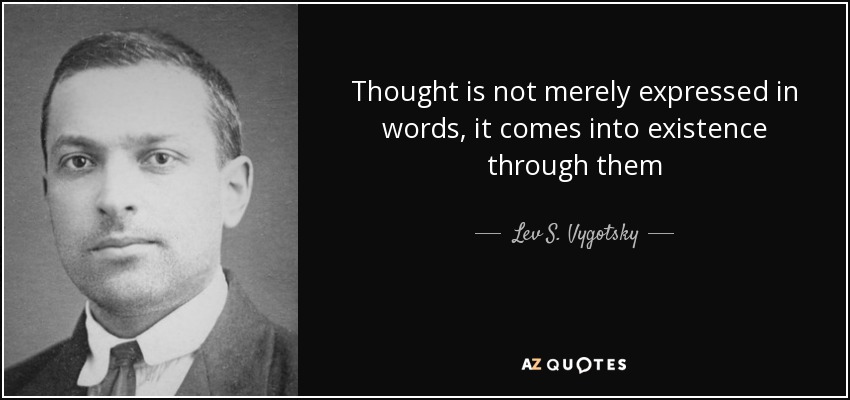 Thought is not merely expressed in words, it comes into existence through them - Lev S. Vygotsky