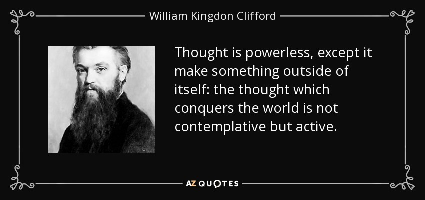Thought is powerless, except it make something outside of itself: the thought which conquers the world is not contemplative but active. - William Kingdon Clifford