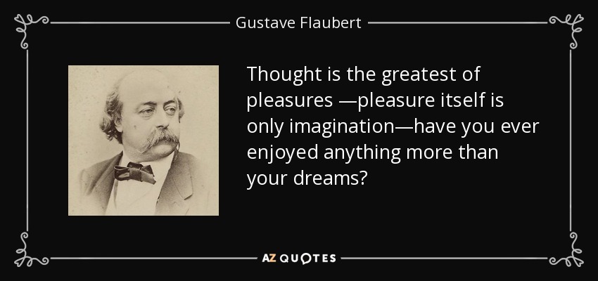 Thought is the greatest of pleasures —pleasure itself is only imagination—have you ever enjoyed anything more than your dreams? - Gustave Flaubert