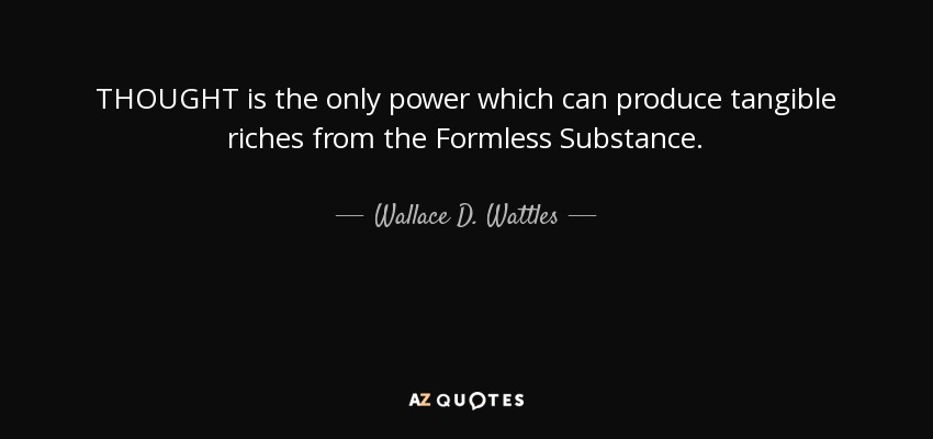 THOUGHT is the only power which can produce tangible riches from the Formless Substance. - Wallace D. Wattles