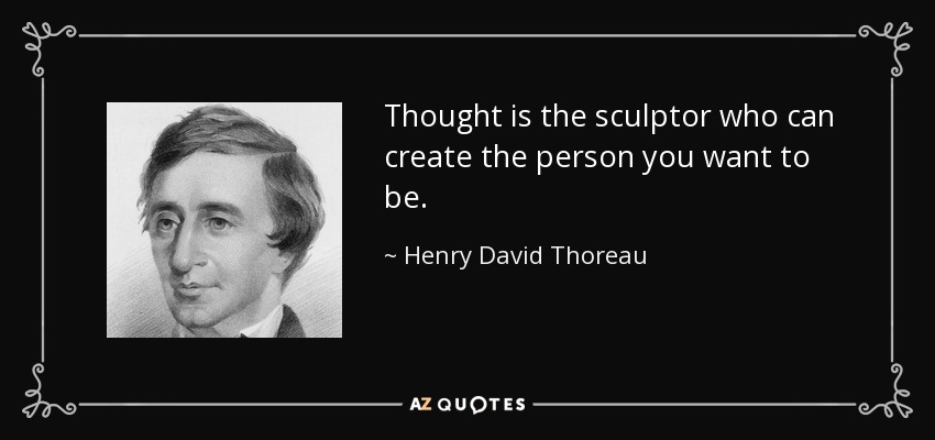 Thought is the sculptor who can create the person you want to be. - Henry David Thoreau