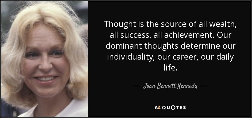 Thought is the source of all wealth, all success, all achievement. Our dominant thoughts determine our individuality, our career, our daily life. - Joan Bennett Kennedy