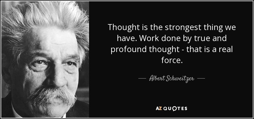 Thought is the strongest thing we have. Work done by true and profound thought - that is a real force. - Albert Schweitzer