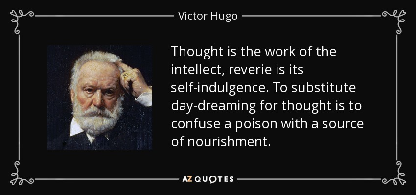 Thought is the work of the intellect, reverie is its self-indulgence. To substitute day-dreaming for thought is to confuse a poison with a source of nourishment. - Victor Hugo