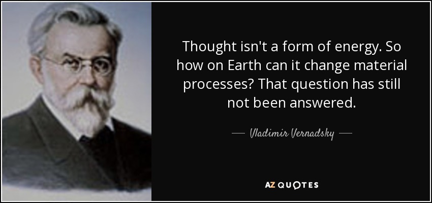 Thought isn't a form of energy. So how on Earth can it change material processes? That question has still not been answered. - Vladimir Vernadsky