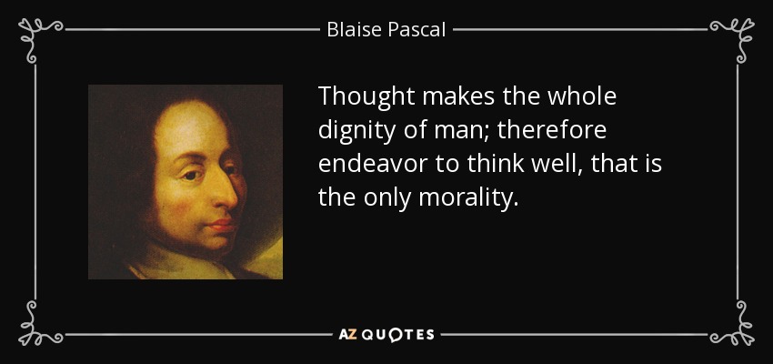 Thought makes the whole dignity of man; therefore endeavor to think well, that is the only morality. - Blaise Pascal