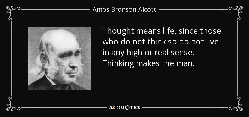 Thought means life, since those who do not think so do not live in any high or real sense. Thinking makes the man. - Amos Bronson Alcott