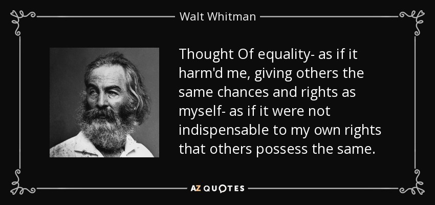 Thought Of equality- as if it harm'd me, giving others the same chances and rights as myself- as if it were not indispensable to my own rights that others possess the same. - Walt Whitman