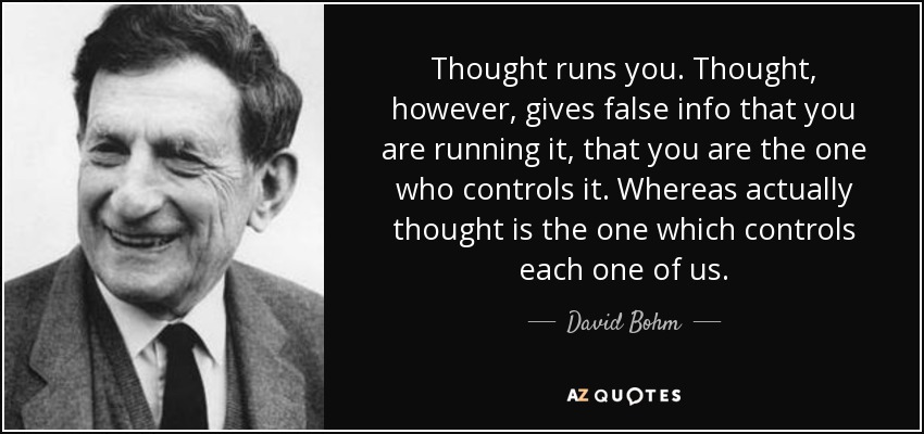Thought runs you. Thought, however, gives false info that you are running it, that you are the one who controls it. Whereas actually thought is the one which controls each one of us. - David Bohm