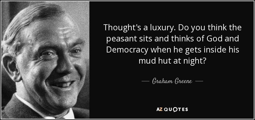 Thought's a luxury. Do you think the peasant sits and thinks of God and Democracy when he gets inside his mud hut at night? - Graham Greene