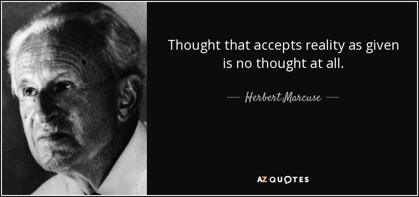 Thought that accepts reality as given is no thought at all. - Herbert Marcuse