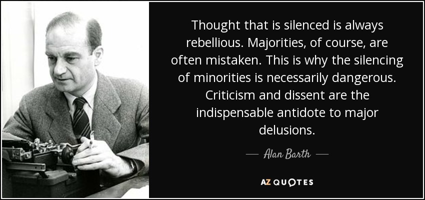 Thought that is silenced is always rebellious. Majorities, of course, are often mistaken. This is why the silencing of minorities is necessarily dangerous. Criticism and dissent are the indispensable antidote to major delusions. - Alan Barth