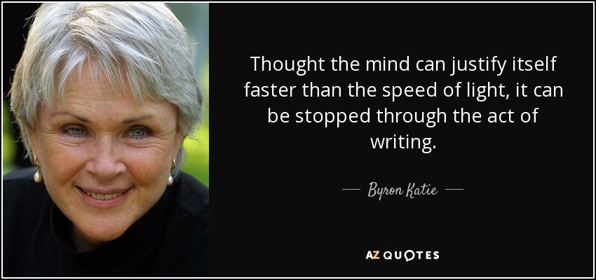 Thought the mind can justify itself faster than the speed of light, it can be stopped through the act of writing. - Byron Katie