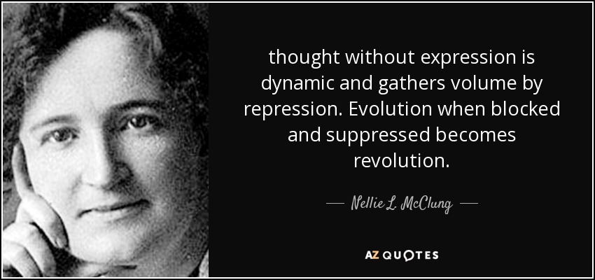 thought without expression is dynamic and gathers volume by repression. Evolution when blocked and suppressed becomes revolution. - Nellie L. McClung
