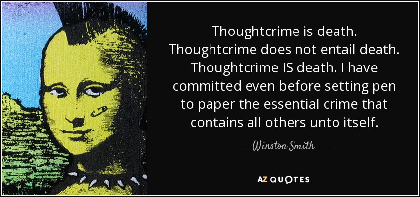 Thoughtcrime is death. Thoughtcrime does not entail death. Thoughtcrime IS death. I have committed even before setting pen to paper the essential crime that contains all others unto itself. - Winston Smith